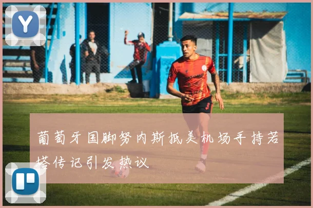 葡萄牙国脚努内斯抵美机场手持若塔传记引发热议