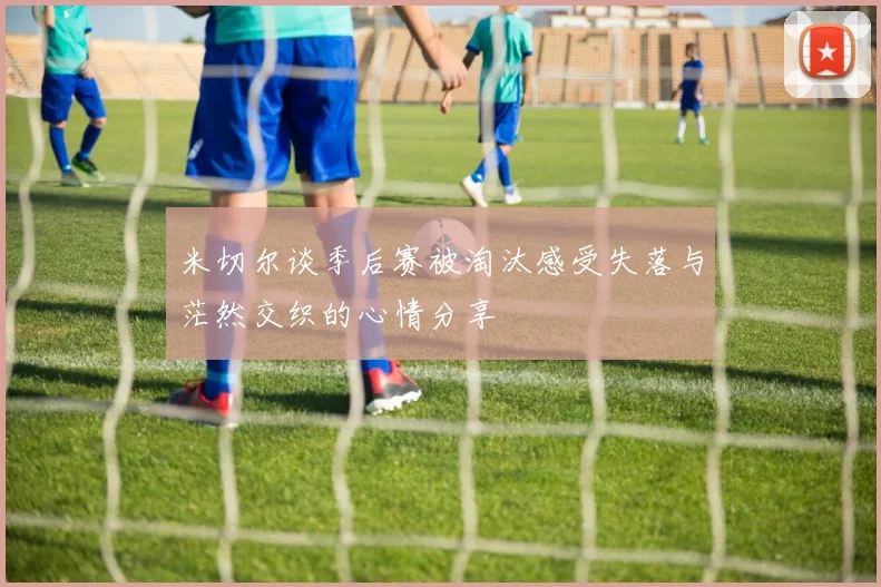 米切尔谈季后赛被淘汰感受失落与茫然交织的心情分享