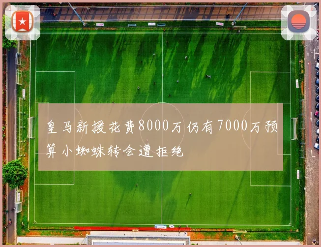 皇马新援花费8000万仍有7000万预算小蜘蛛转会遭拒绝