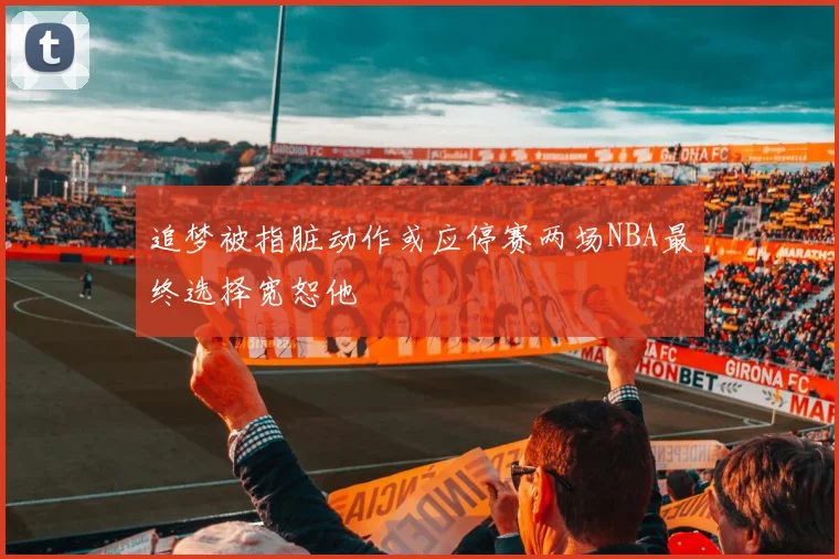追梦被指脏动作或应停赛两场NBA最终选择宽恕他