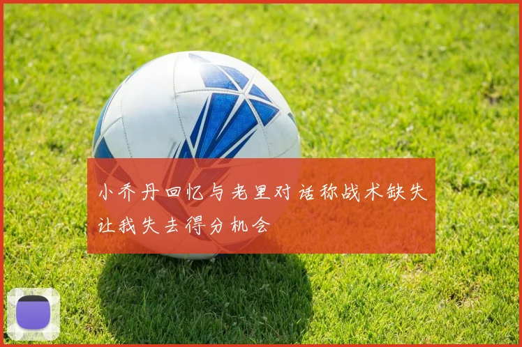 小乔丹回忆与老里对话称战术缺失让我失去得分机会