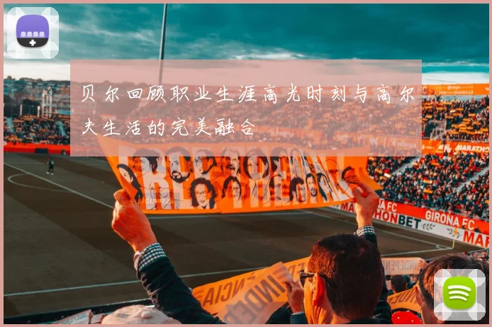 贝尔回顾职业生涯高光时刻与高尔夫生活的完美融合