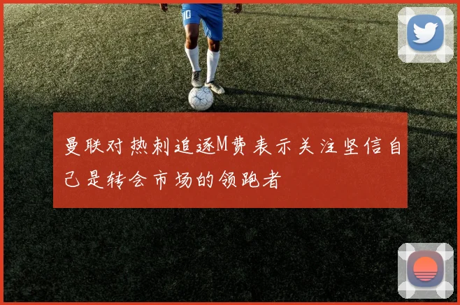 曼联对热刺追逐M费表示关注坚信自己是转会市场的领跑者