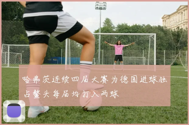 哈弗茨连续四届大赛为德国进球独占鳌头每届均打入两球