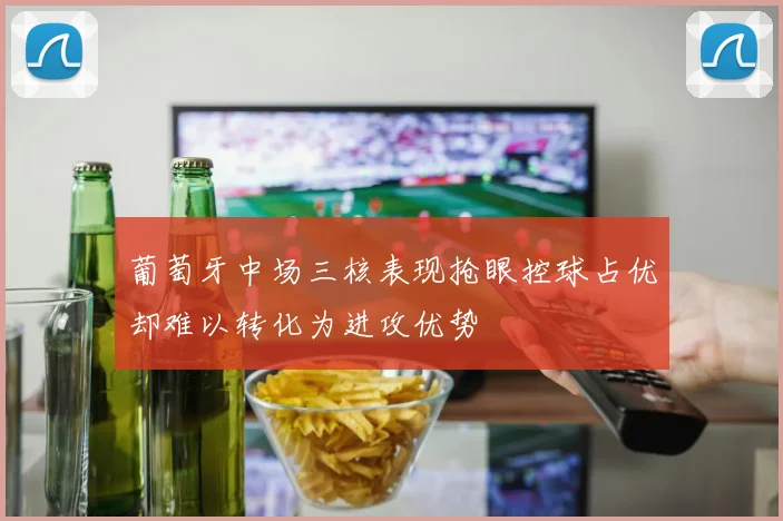 葡萄牙中场三核表现抢眼控球占优却难以转化为进攻优势
