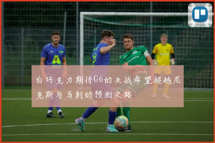 白巧克力期待G6的决战希望超越尼克斯与马刺的预测之路