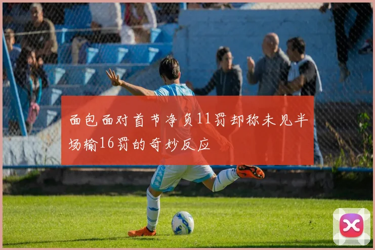 面包面对首节净负11罚却称未见半场输16罚的奇妙反应