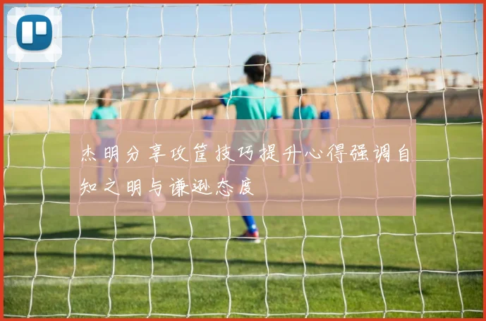 杰明分享攻筐技巧提升心得强调自知之明与谦逊态度