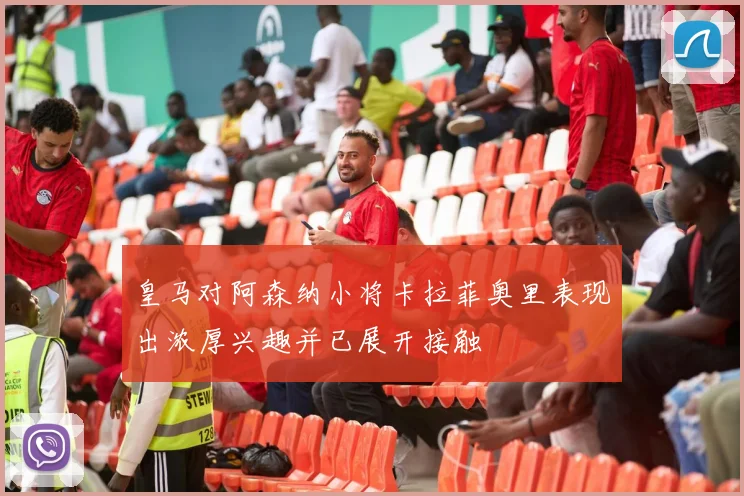 皇马对阿森纳小将卡拉菲奥里表现出浓厚兴趣并已展开接触